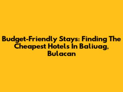 Budget-Friendly Stays: Finding The Cheapest Hotels In Baliuag, Bulacan