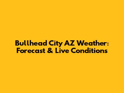 Bullhead City AZ Weather: Forecast & Live Conditions