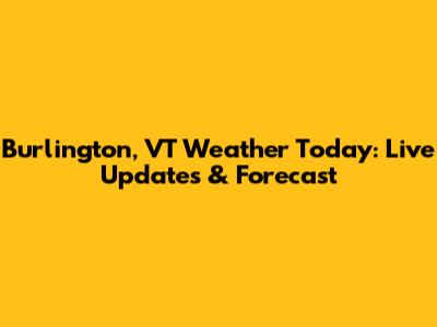 Burlington, VT Weather Today: Live Updates & Forecast