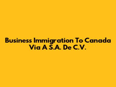 Business Immigration To Canada Via A S.A. De C.V.