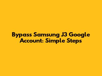 Bypass Samsung J3 Google Account: Simple Steps