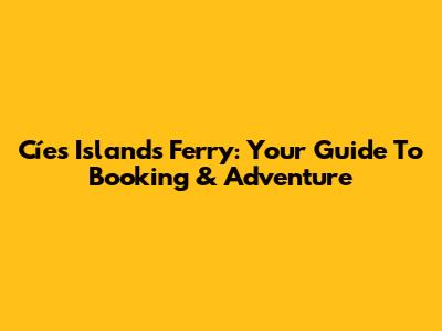 Cíes Islands Ferry: Your Guide To Booking & Adventure