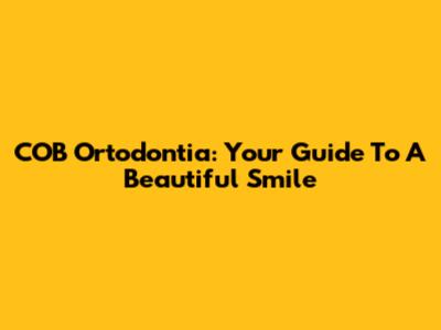COB Ortodontia: Your Guide To A Beautiful Smile