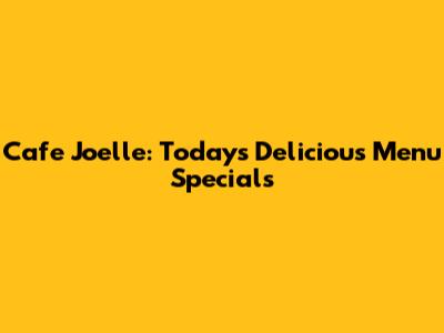 Cafe Joelle: Today's Delicious Menu Specials