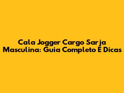 Cala Jogger Cargo Sarja Masculina: Guia Completo E Dicas