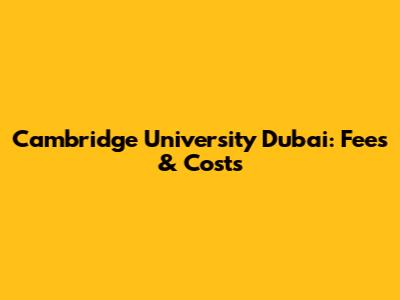 Cambridge University Dubai: Fees & Costs