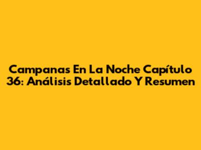 Campanas En La Noche Capítulo 36: Análisis Detallado Y Resumen