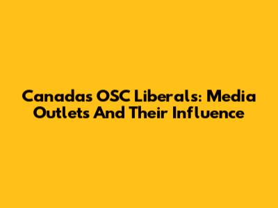 Canada's OSC Liberals: Media Outlets And Their Influence