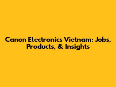 Canon Electronics Vietnam: Jobs, Products, & Insights