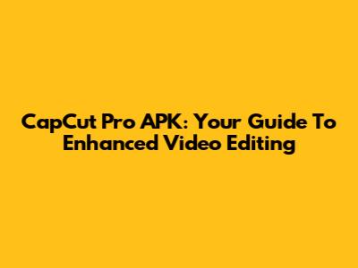 CapCut Pro APK: Your Guide To Enhanced Video Editing