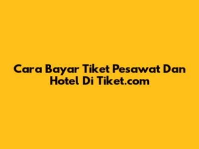 Cara Bayar Tiket Pesawat Dan Hotel Di Tiket.com
