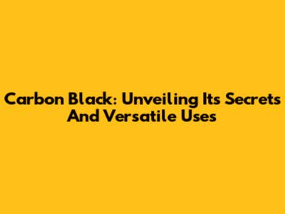 Carbon Black: Unveiling Its Secrets And Versatile Uses