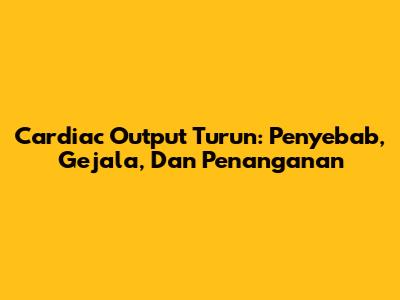 Cardiac Output Turun: Penyebab, Gejala, Dan Penanganan