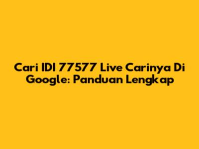 Cari IDI 77577 Live Carinya Di Google: Panduan Lengkap