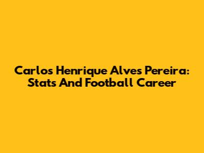 Carlos Henrique Alves Pereira: Stats And Football Career