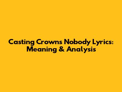 Casting Crowns Nobody Lyrics: Meaning & Analysis