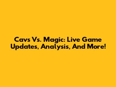 Cavs Vs. Magic: Live Game Updates, Analysis, And More!