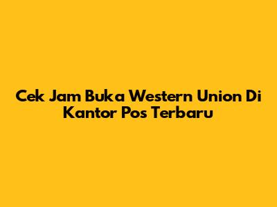 Cek Jam Buka Western Union Di Kantor Pos Terbaru
