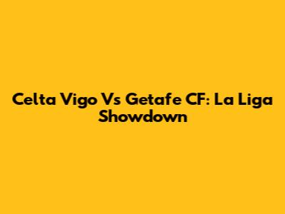 Celta Vigo Vs Getafe CF: La Liga Showdown