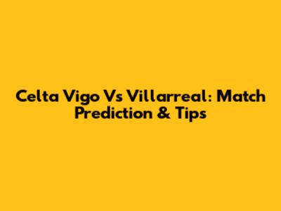 Celta Vigo Vs Villarreal: Match Prediction & Tips