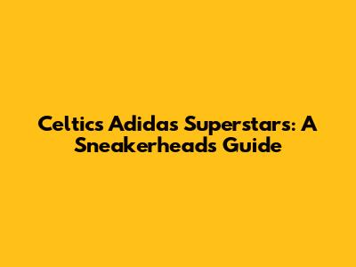 Celtics' Adidas Superstars: A Sneakerhead's Guide