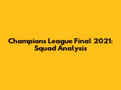 Champions League Final 2021: Squad Analysis