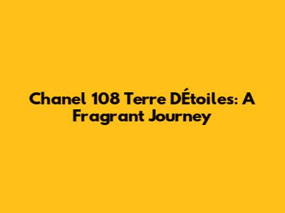 Chanel 108 Terre D'Étoiles: A Fragrant Journey