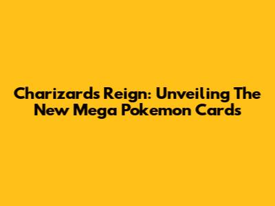 Charizard's Reign: Unveiling The New Mega Pokemon Cards