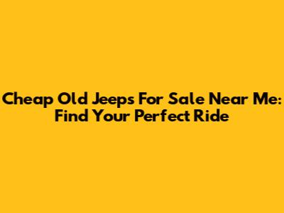 Cheap Old Jeeps For Sale Near Me: Find Your Perfect Ride