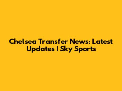 Chelsea Transfer News: Latest Updates | Sky Sports