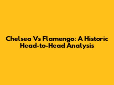 Chelsea Vs Flamengo: A Historic Head-to-Head Analysis