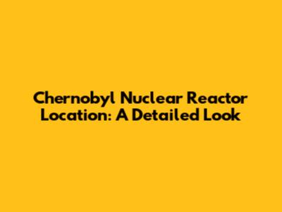 Chernobyl Nuclear Reactor Location: A Detailed Look