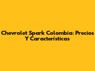 Chevrolet Spark Colombia: Precios Y Características
