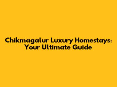 Chikmagalur Luxury Homestays: Your Ultimate Guide