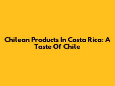 Chilean Products In Costa Rica: A Taste Of Chile