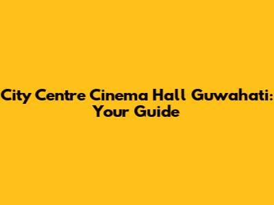 City Centre Cinema Hall Guwahati: Your Guide