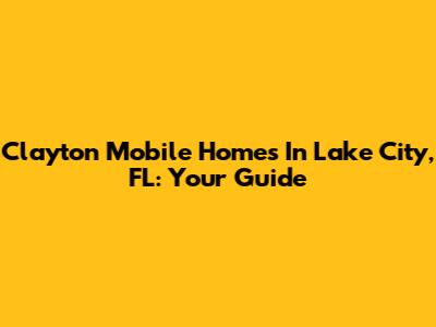Clayton Mobile Homes In Lake City, FL: Your Guide