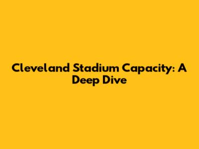 Cleveland Stadium Capacity: A Deep Dive