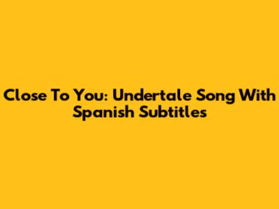 Close To You: Undertale Song With Spanish Subtitles