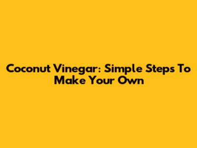 Coconut Vinegar: Simple Steps To Make Your Own