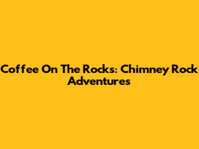 Coffee On The Rocks: Chimney Rock Adventures