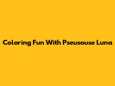 Coloring Fun With Pseusouse Luna