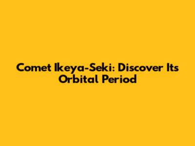 Comet Ikeya-Seki: Discover Its Orbital Period