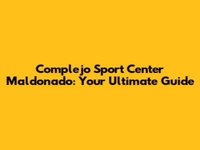 Complejo Sport Center Maldonado: Your Ultimate Guide