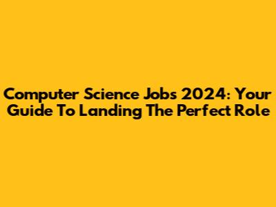 Computer Science Jobs 2024: Your Guide To Landing The Perfect Role