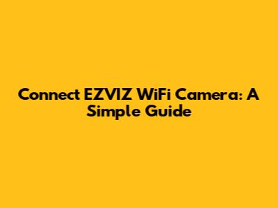 Connect EZVIZ WiFi Camera: A Simple Guide