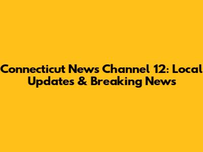 Connecticut News Channel 12: Local Updates & Breaking News