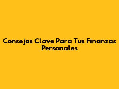 Consejos Clave Para Tus Finanzas Personales