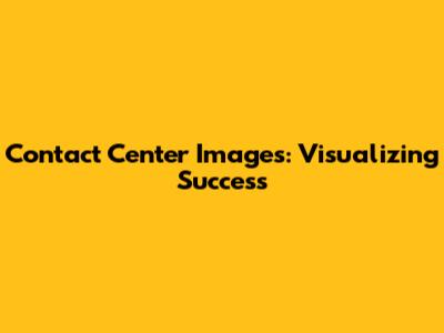 Contact Center Images: Visualizing Success