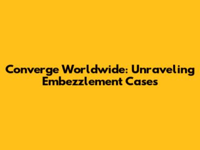 Converge Worldwide: Unraveling Embezzlement Cases